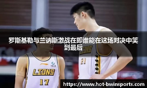 罗斯基勒与兰讷斯激战在即谁能在这场对决中笑到最后