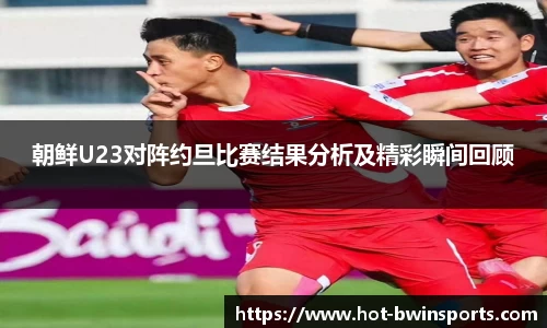 朝鲜U23对阵约旦比赛结果分析及精彩瞬间回顾